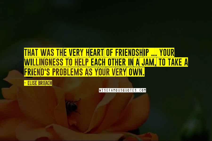 Elise Broach quotes: That was the very heart of friendship ... your willingness to help each other in a jam, to take a friend's problems as your very own. Elise Broach quotes: That was the very heart of friendship ... your willingness to help each other in a jam, to take a friend's problems as your very own.