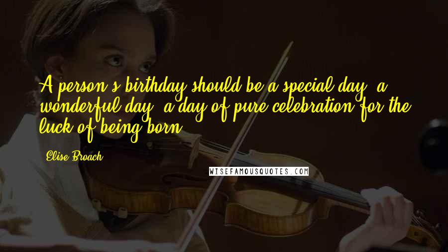 Elise Broach quotes: A person's birthday should be a special day, a wonderful day, a day of pure celebration for the luck of being born!