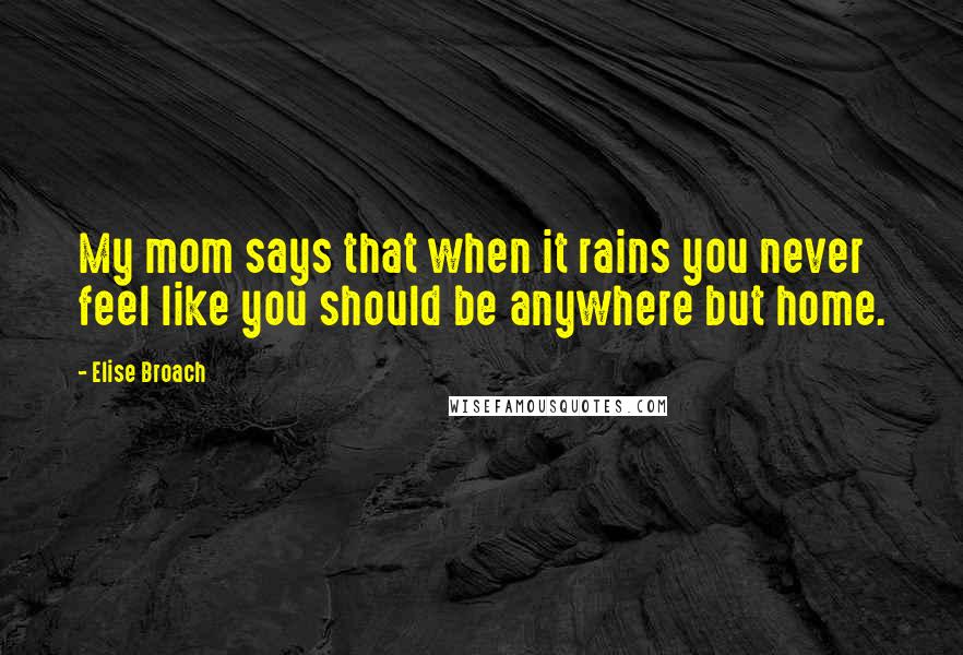 Elise Broach quotes: My mom says that when it rains you never feel like you should be anywhere but home.