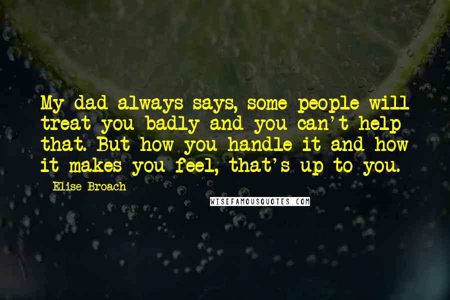 Elise Broach quotes: My dad always says, some people will treat you badly and you can't help that. But how you handle it and how it makes you feel, that's up to you.