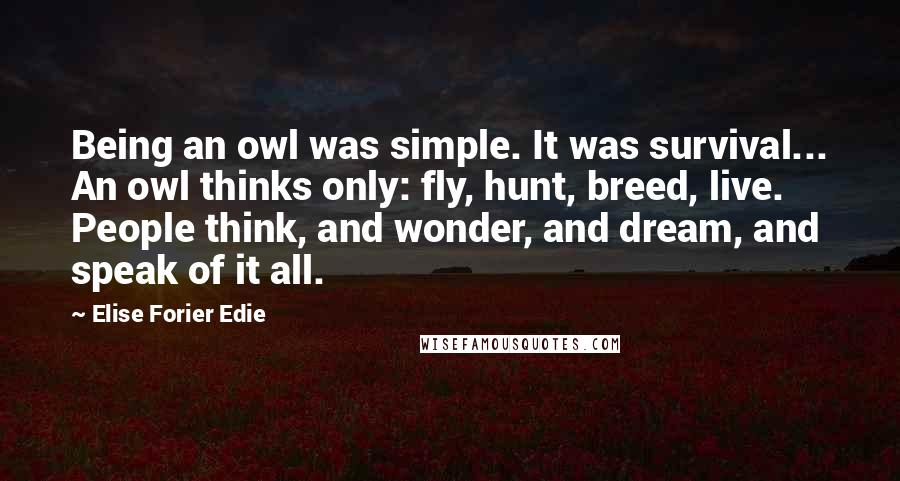 Elise Forier Edie quotes: Being an owl was simple. It was survival... An owl thinks only: fly, hunt, breed, live. People think, and wonder, and dream, and speak of it all.