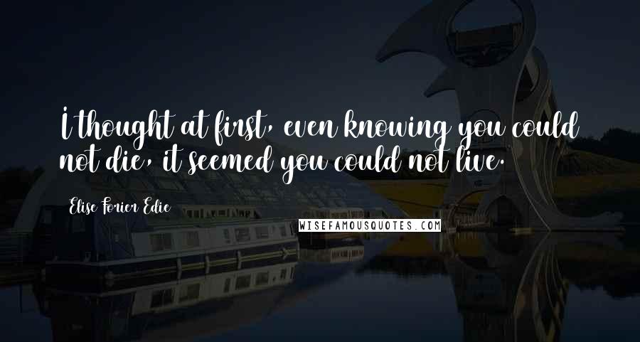 Elise Forier Edie quotes: I thought at first, even knowing you could not die, it seemed you could not live.