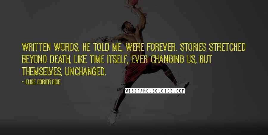 Elise Forier Edie quotes: Written words, he told me, were forever. Stories stretched beyond death, like time itself, ever changing us, but themselves, unchanged.