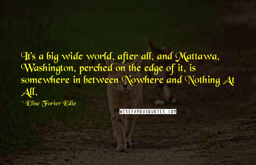 Elise Forier Edie quotes: It's a big wide world, after all, and Mattawa, Washington, perched on the edge of it, is somewhere in between Nowhere and Nothing At All.