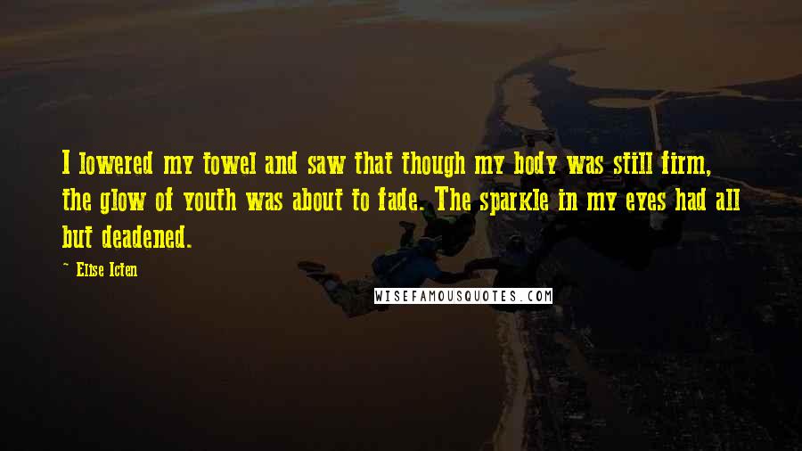 Elise Icten quotes: I lowered my towel and saw that though my body was still firm, the glow of youth was about to fade. The sparkle in my eyes had all but deadened.