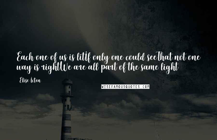 Elise Icten quotes: Each one of us is litIf only one could seeThat not one way is rightWe are all part of the same light Elise Icten quotes: Each one of us is litIf only one could seeThat not one way is rightWe are all part of the same light
