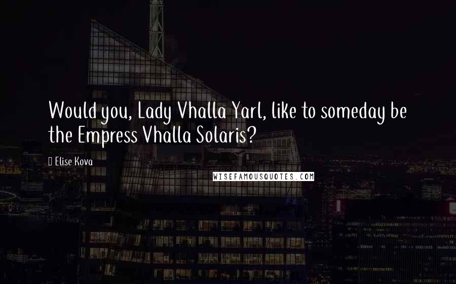 Elise Kova quotes: Would you, Lady Vhalla Yarl, like to someday be the Empress Vhalla Solaris?