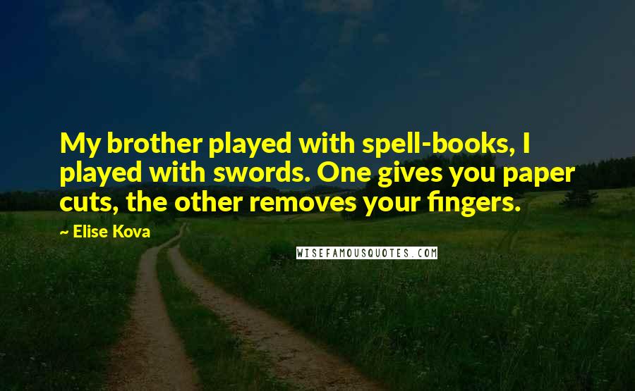 Elise Kova quotes: My brother played with spell-books, I played with swords. One gives you paper cuts, the other removes your fingers.