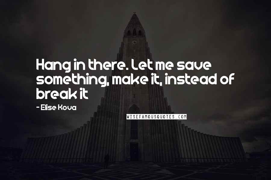 Elise Kova quotes: Hang in there. Let me save something, make it, instead of break it