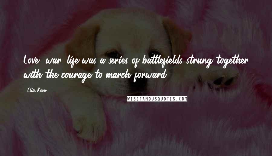 Elise Kova quotes: Love, war, life was a series of battlefields strung together with the courage to march forward.