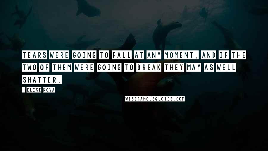 Elise Kova quotes: Tears were going to fall at any moment, and if the two of them were going to break they may as well shatter.