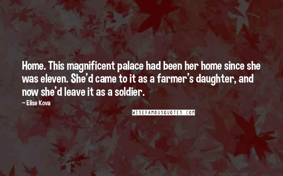 Elise Kova quotes: Home. This magnificent palace had been her home since she was eleven. She'd came to it as a farmer's daughter, and now she'd leave it as a soldier.