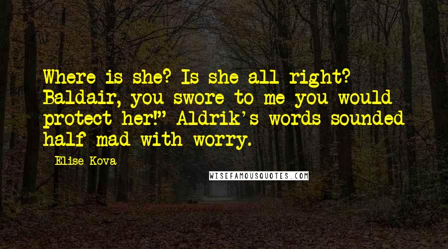 Elise Kova quotes: Where is she? Is she all right? Baldair, you swore to me you would protect her!" Aldrik's words sounded half mad with worry.