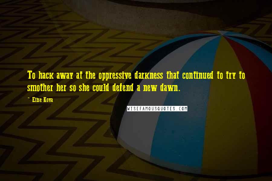 Elise Kova quotes: To hack away at the oppressive darkness that continued to try to smother her so she could defend a new dawn.