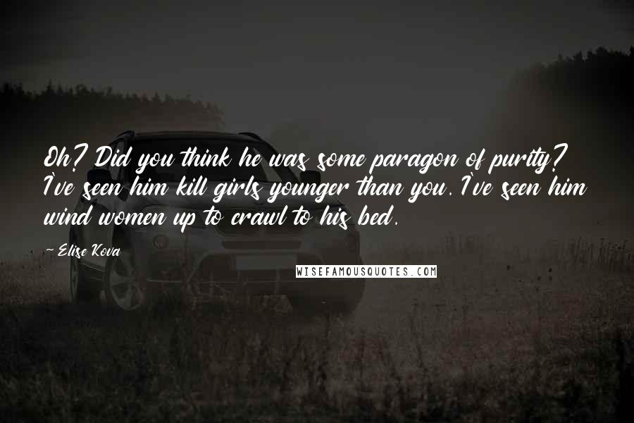 Elise Kova quotes: Oh? Did you think he was some paragon of purity? I've seen him kill girls younger than you. I've seen him wind women up to crawl to his bed.