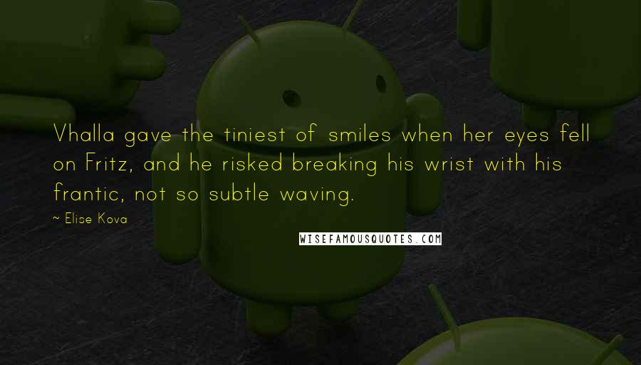 Elise Kova quotes: Vhalla gave the tiniest of smiles when her eyes fell on Fritz, and he risked breaking his wrist with his frantic, not so subtle waving.