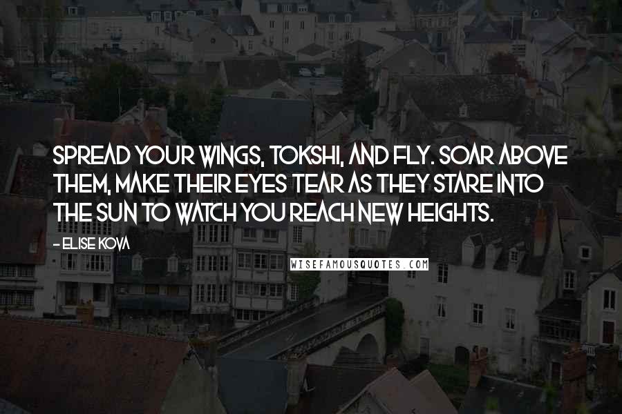Elise Kova quotes: Spread your wings, tokshi, and fly. Soar above them, make their eyes tear as they stare into the sun to watch you reach new heights.