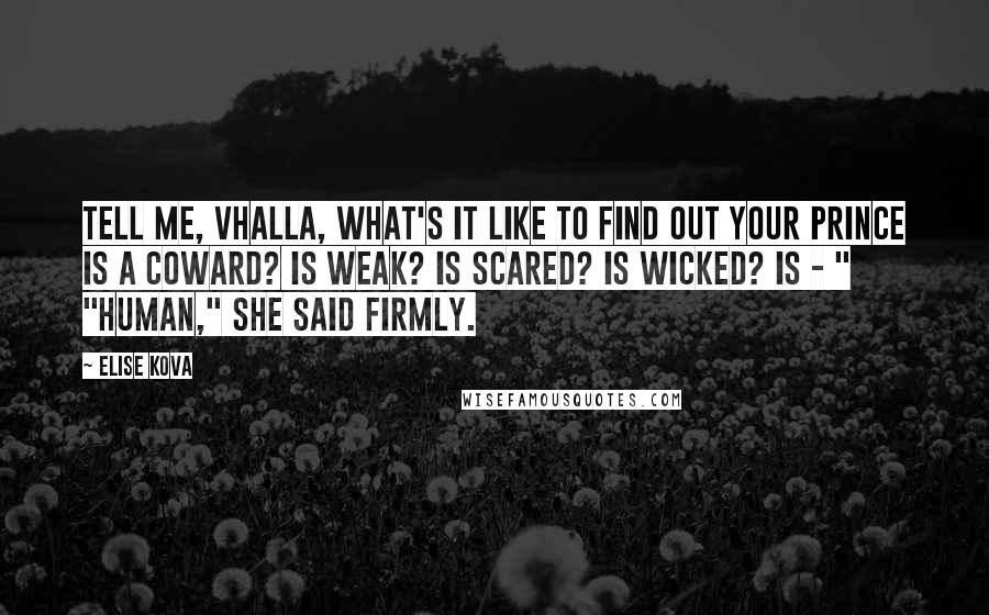 Elise Kova quotes: Tell me, Vhalla, what's it like to find out your prince is a coward? Is weak? Is scared? Is wicked? Is - " "Human," she said firmly.