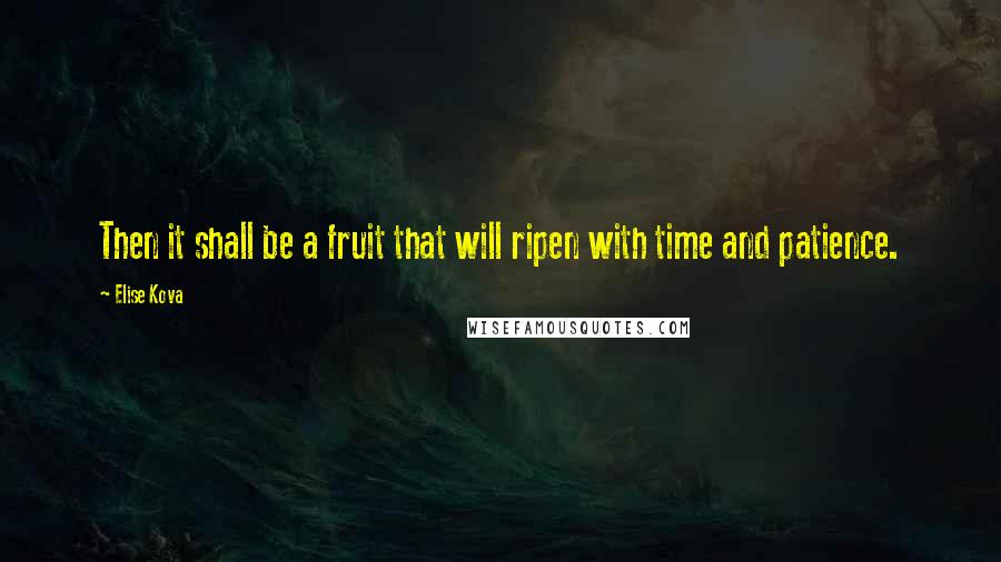 Elise Kova quotes: Then it shall be a fruit that will ripen with time and patience.