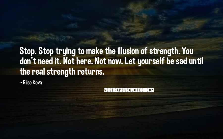 Elise Kova quotes: Stop. Stop trying to make the illusion of strength. You don't need it. Not here. Not now. Let yourself be sad until the real strength returns.