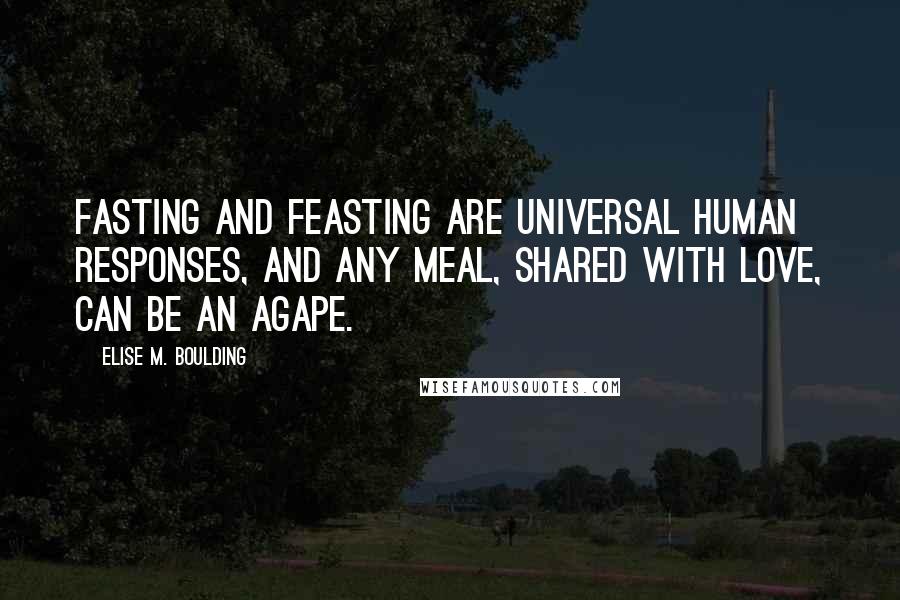 Elise M. Boulding quotes: Fasting and feasting are universal human responses, and any meal, shared with love, can be an agape.