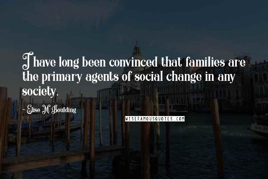 Elise M. Boulding quotes: I have long been convinced that families are the primary agents of social change in any society.