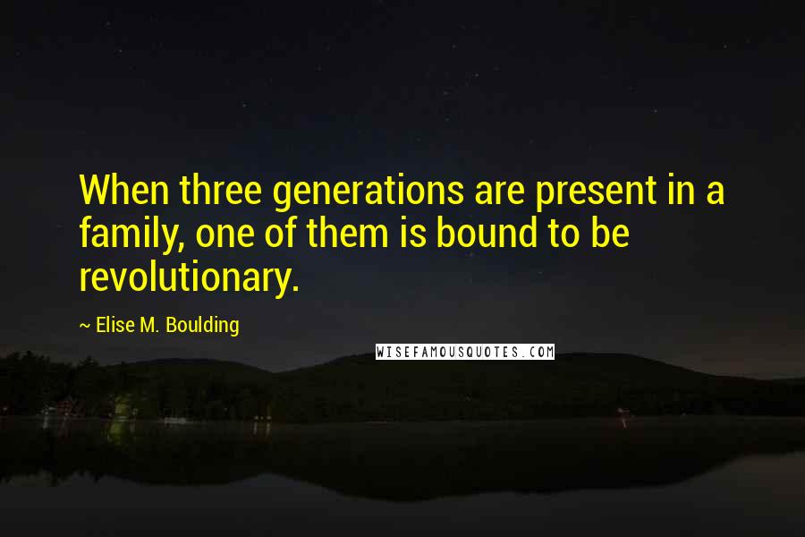 Elise M. Boulding quotes: When three generations are present in a family, one of them is bound to be revolutionary.