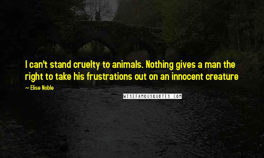Elise Noble quotes: I can't stand cruelty to animals. Nothing gives a man the right to take his frustrations out on an innocent creature