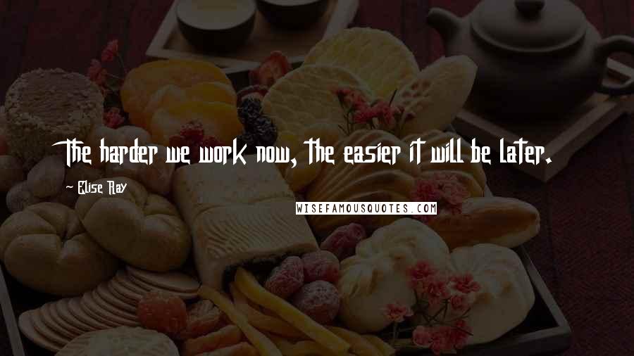 Elise Ray quotes: The harder we work now, the easier it will be later.