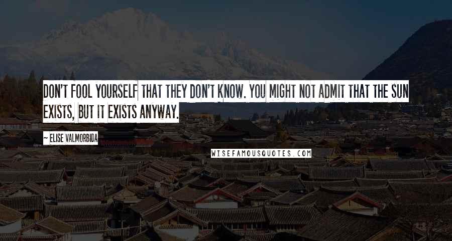 Elise Valmorbida quotes: Don't fool yourself that they don't know. You might not admit that the sun exists, but it exists anyway. Elise Valmorbida quotes: Don't fool yourself that they don't know. You might not admit that the sun exists, but it exists anyway.