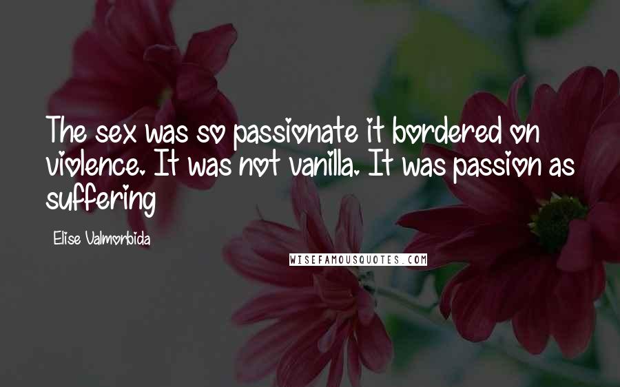 Elise Valmorbida quotes: The sex was so passionate it bordered on violence. It was not vanilla. It was passion as suffering