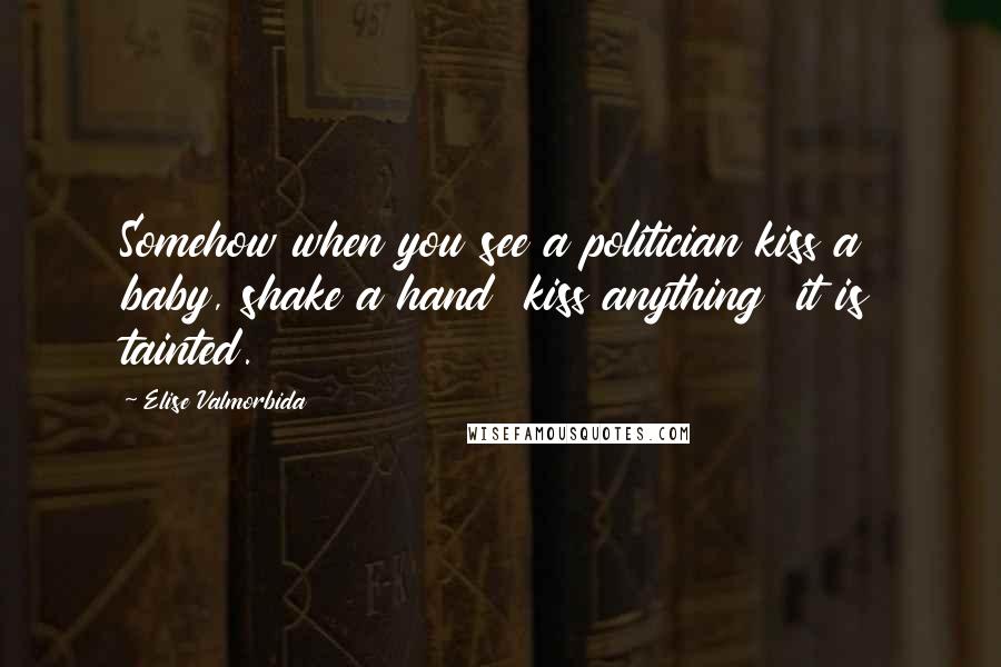 Elise Valmorbida quotes: Somehow when you see a politician kiss a baby, shake a hand kiss anything it is tainted.