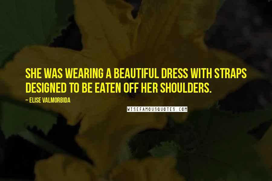 Elise Valmorbida quotes: She was wearing a beautiful dress with straps designed to be eaten off her shoulders.