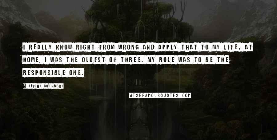 Elisha Cuthbert quotes: I really know right from wrong and apply that to my life. At home, I was the oldest of three. My role was to be the responsible one. Elisha Cuthbert quotes: I really know right from wrong and apply that to my life. At home, I was the oldest of three. My role was to be the responsible one.
