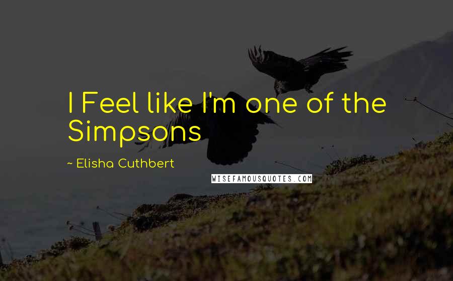 Elisha Cuthbert quotes: I Feel like I'm one of the Simpsons