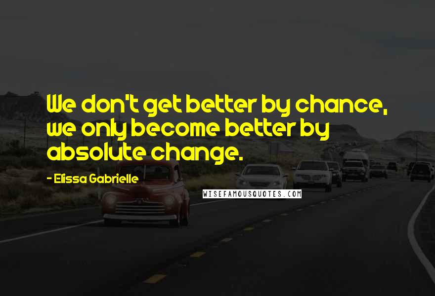 Elissa Gabrielle quotes: We don't get better by chance, we only become better by absolute change.