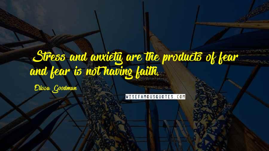 Elissa Goodman quotes: Stress and anxiety are the products of fear and fear is not having faith.