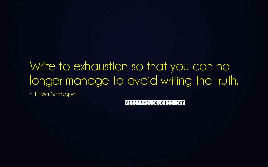 Elissa Schappell quotes: Write to exhaustion so that you can no longer manage to avoid writing the truth.