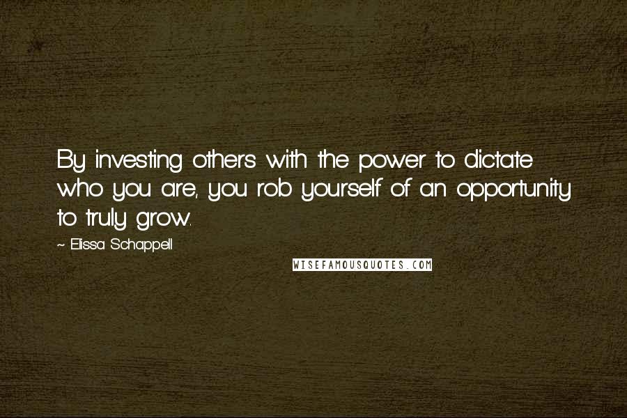 Elissa Schappell quotes: By investing others with the power to dictate who you are, you rob yourself of an opportunity to truly grow.