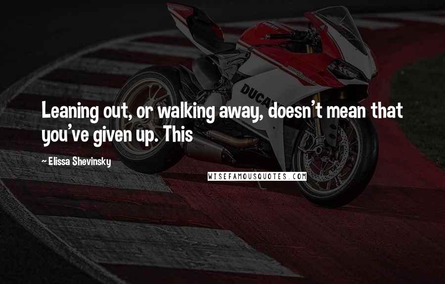 Elissa Shevinsky quotes: Leaning out, or walking away, doesn't mean that you've given up. This