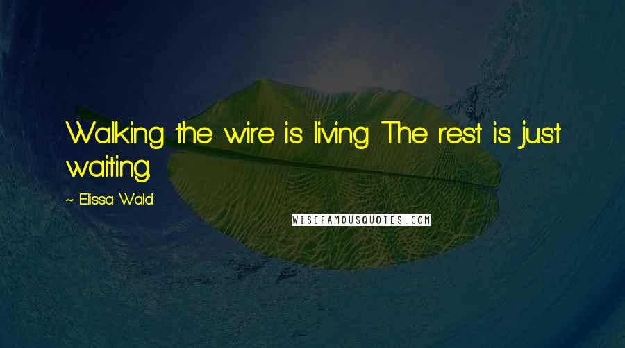 Elissa Wald quotes: Walking the wire is living. The rest is just waiting.