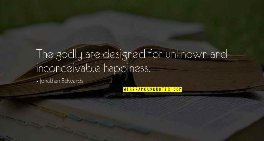 Elissavet Karaiskou Quotes By Jonathan Edwards: The godly are designed for unknown and inconceivable Elissavet Karaiskou Quotes By Jonathan Edwards: The godly are designed for unknown and inconceivable