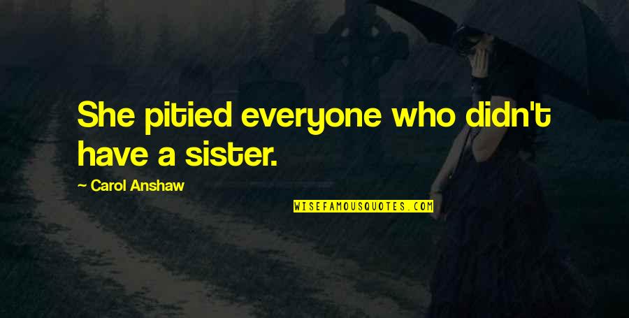 Elisseos Quotes By Carol Anshaw: She pitied everyone who didn't have a sister. Elisseos Quotes By Carol Anshaw: She pitied everyone who didn't have a sister.