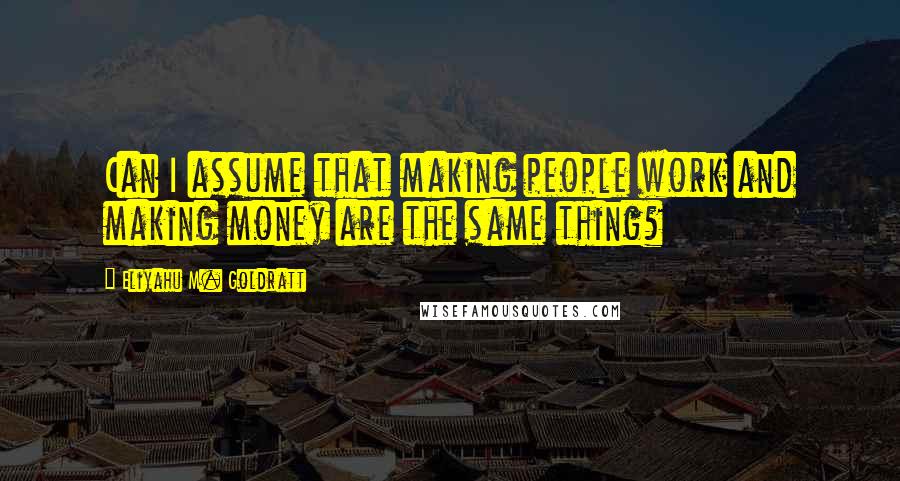 Eliyahu M. Goldratt quotes: Can I assume that making people work and making money are the same thing?