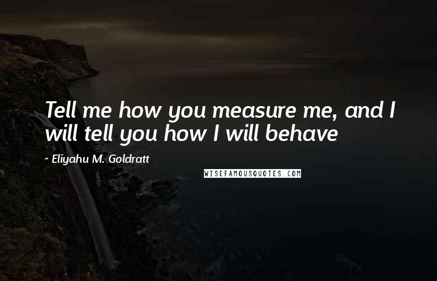 Eliyahu M. Goldratt quotes: Tell me how you measure me, and I will tell you how I will behave