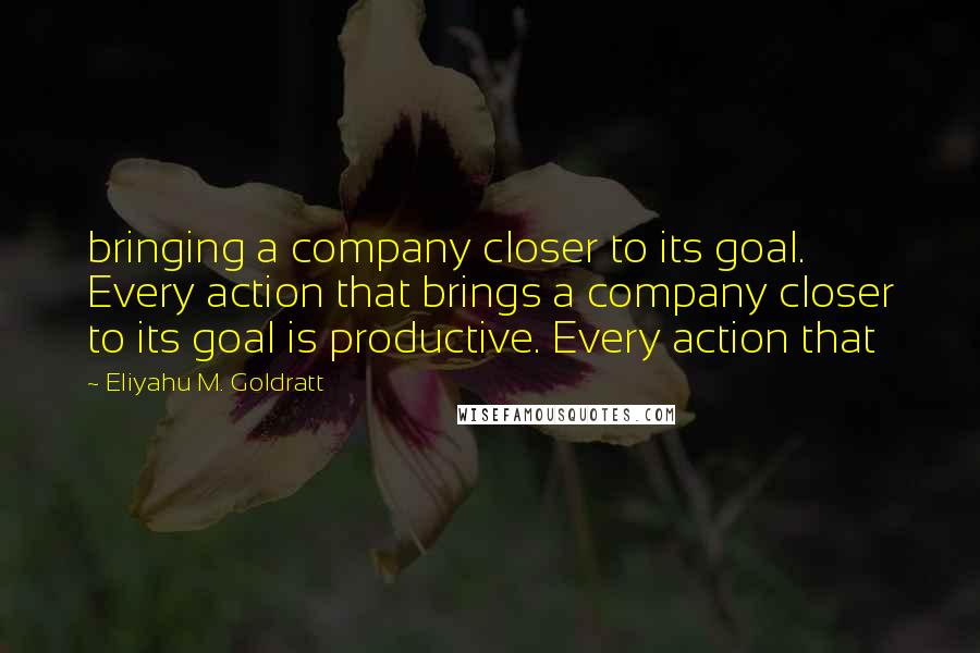 Eliyahu M. Goldratt quotes: bringing a company closer to its goal. Every action that brings a company closer to its goal is productive. Every action that