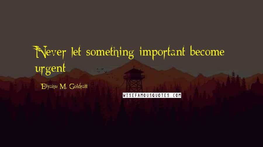 Eliyahu M. Goldratt quotes: Never let something important become urgent