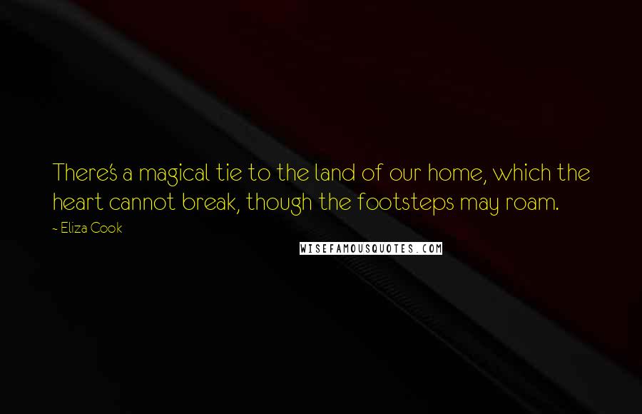 Eliza Cook quotes: There's a magical tie to the land of our home, which the heart cannot break, though the footsteps may roam.
