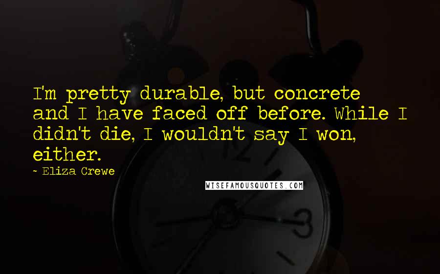 Eliza Crewe quotes: I'm pretty durable, but concrete and I have faced off before. While I didn't die, I wouldn't say I won, either. Eliza Crewe quotes: I'm pretty durable, but concrete and I have faced off before. While I didn't die, I wouldn't say I won, either.