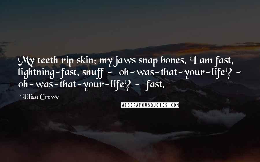 Eliza Crewe quotes: My teeth rip skin; my jaws snap bones. I am fast, lightning-fast, snuff - oh-was-that-your-life? - oh-was-that-your-life? - fast. Eliza Crewe quotes: My teeth rip skin; my jaws snap bones. I am fast, lightning-fast, snuff - oh-was-that-your-life? - oh-was-that-your-life? - fast.